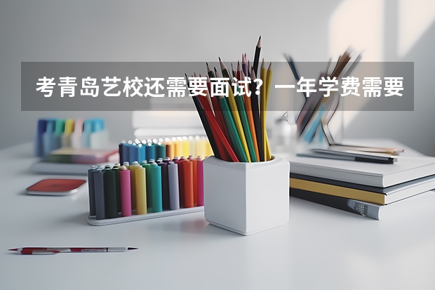 考青岛艺校还需要面试？一年学费需要多少？上艺校可以考大学？不是艺术类的大学也可以？
