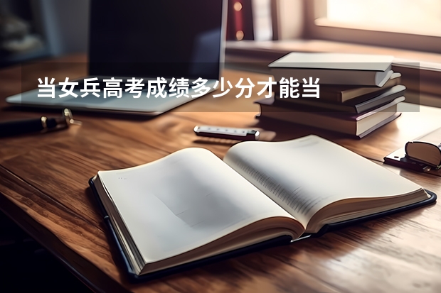 当女兵高考成绩多少分才能当