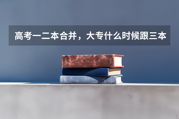 高考一二本合并，大专什么时候跟三本合并？