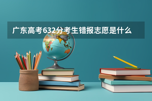 广东高考632分考生错报志愿是什么情况？