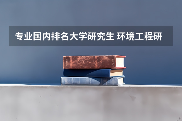 专业国内排名大学研究生 环境工程研究生专业大学排名