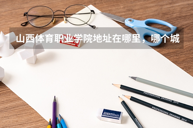 山西体育职业学院地址在哪里，哪个城市，哪个区？