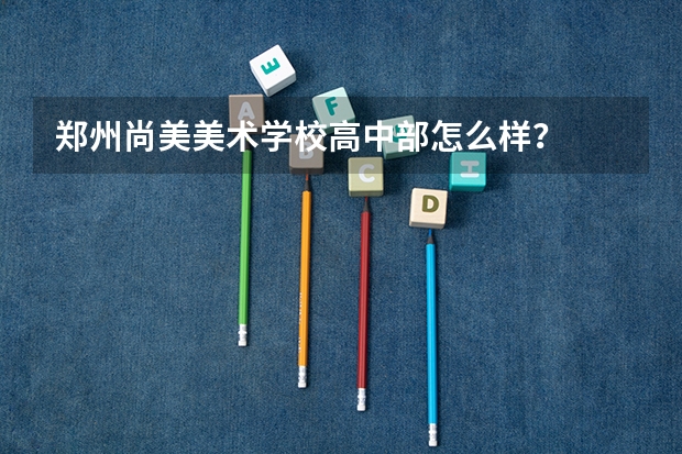 郑州尚美美术学校高中部怎么样？