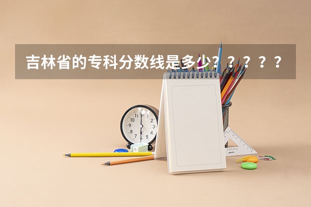 吉林省的专科分数线是多少？？？？？？？？？？？？