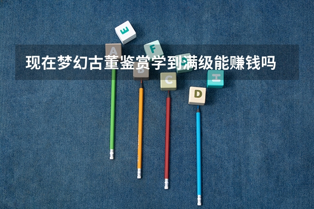 现在梦幻古董鉴赏学到满级能赚钱吗