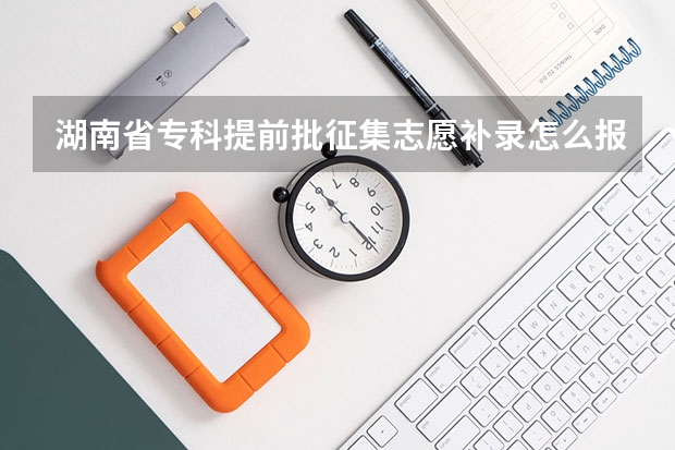 湖南省专科提前批征集志愿补录怎么报
