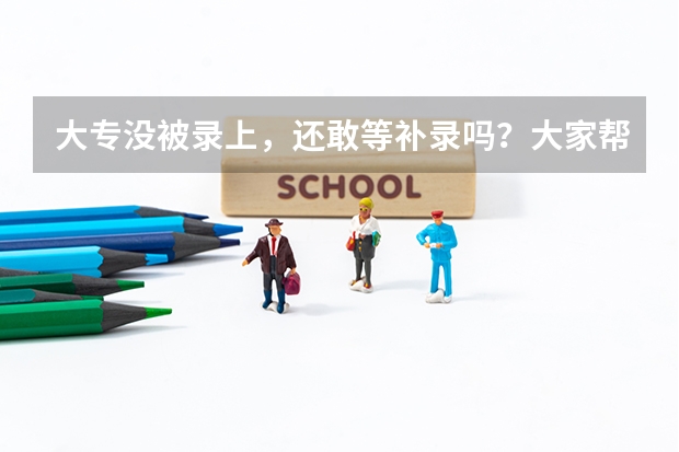 大专没被录上，还敢等补录吗？大家帮帮我 给点建议