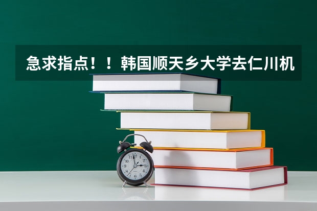 急求指点！！韩国顺天乡大学去仁川机场要怎么去！！！求详细指点！！！！！我在新昌站这边。。