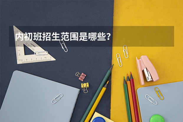 内初班招生范围是哪些？