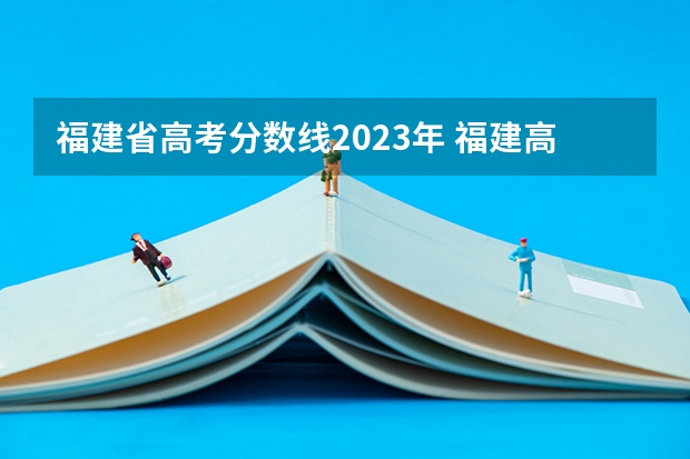 福建省高考分数线2023年 福建高考分数线2023一本,二本,专科分数线