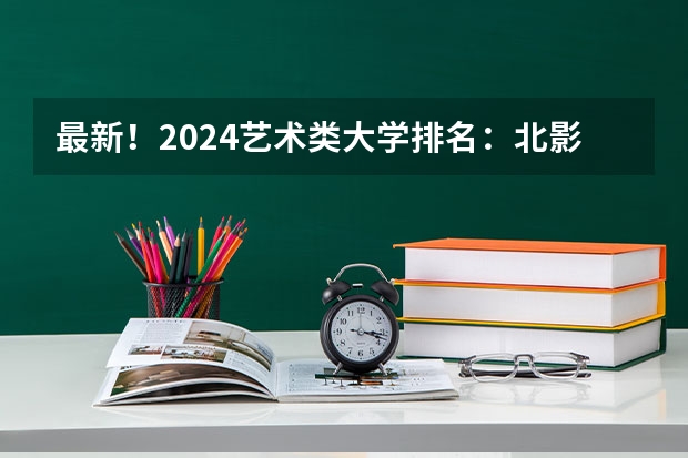 最新！2024艺术类大学排名：北影跌出前三，九大美院会排第几呢？