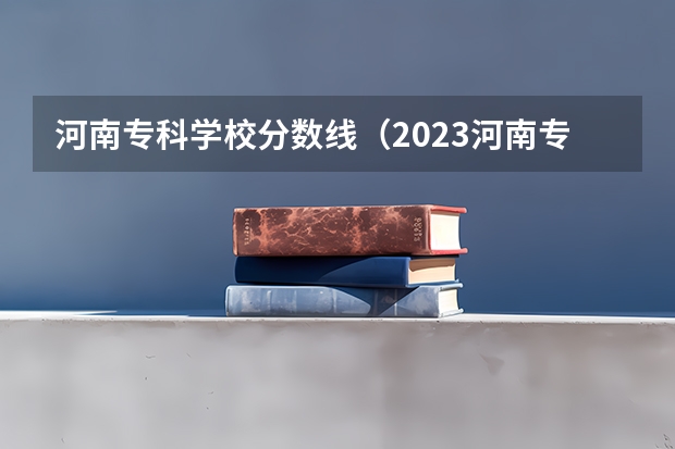 河南专科学校分数线（2023河南专科学校排名及分数线）