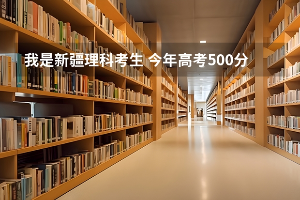 我是新疆理科考生 今年高考500分左右能报考哪些学校 我比较想出疆