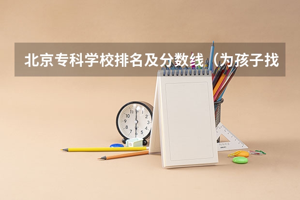 北京专科学校排名及分数线（为孩子找北京民办专科学校～知道的请告诉我～谢谢～）
