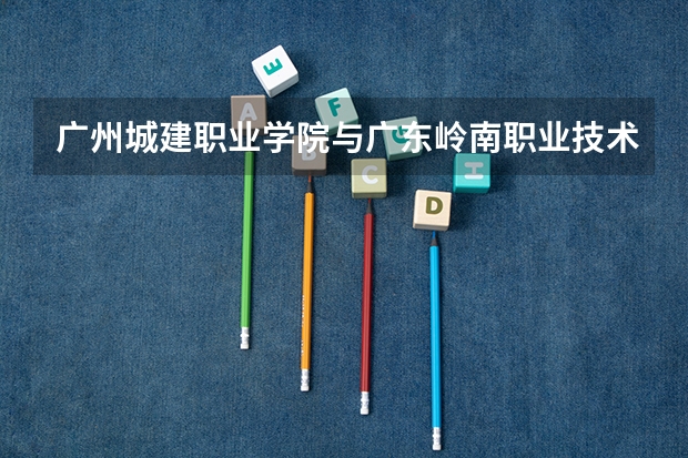 广州城建职业学院与广东岭南职业技术学院哪个好