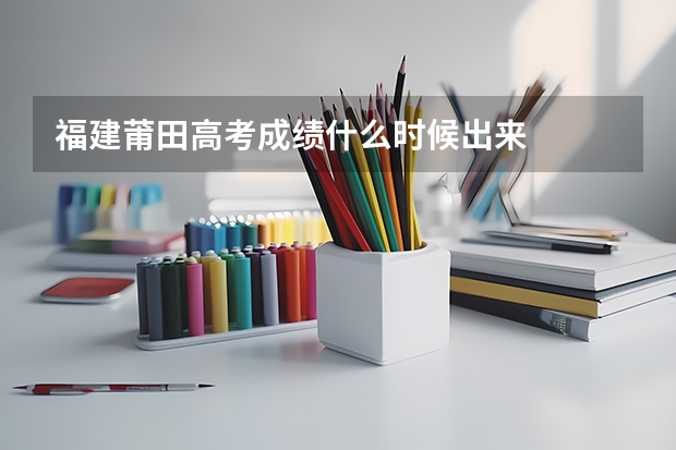 福建莆田高考成绩什么时候出来