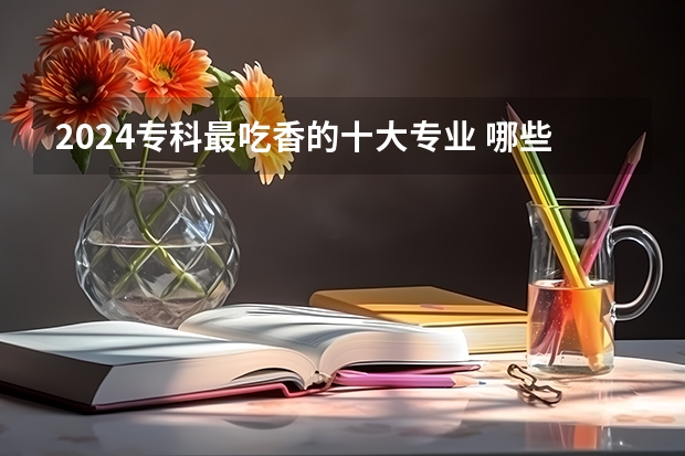 2024专科最吃香的十大专业 哪些最好就业