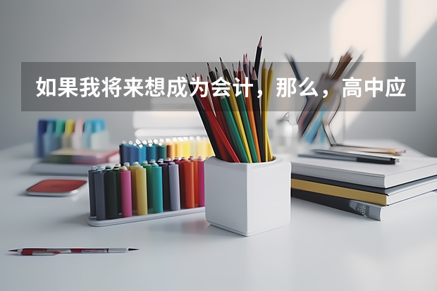 如果我将来想成为会计，那么，高中应该选修什么，应该考什么大学，学什么专业