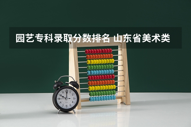园艺专科录取分数排名 山东省美术类专科学校排名及分数线