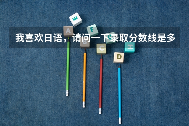 我喜欢日语，请问一下录取分数线是多少啊？