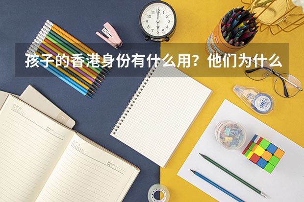 孩子的香港身份有什么用？他们为什么要申请香港身份？