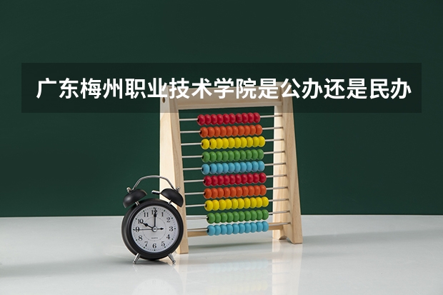 广东梅州职业技术学院是公办还是民办大学？（梅州职业技术学校在哪儿）