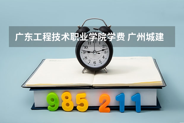 广东工程技术职业学院学费 广州城建职业技术学院学费