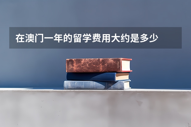 在澳门一年的留学费用大约是多少