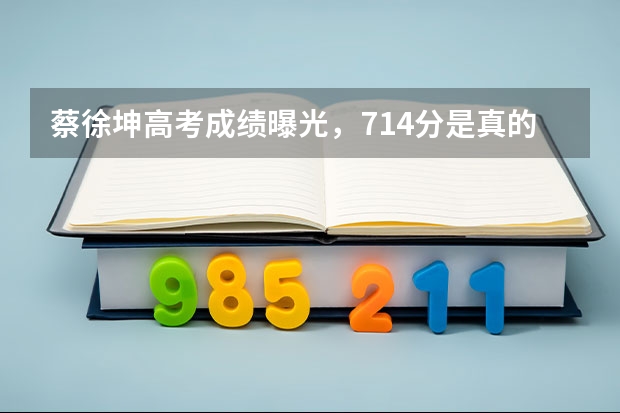 蔡徐坤高考成绩曝光，714分是真的吗？