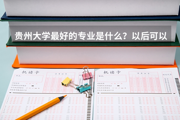 贵州大学最好的专业是什么？以后可以在哪里就业？