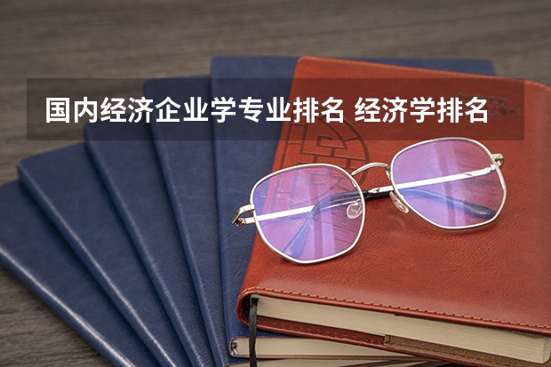 国内经济企业学专业排名 经济学排名前十的大学？经济学最吃香的专业 ？