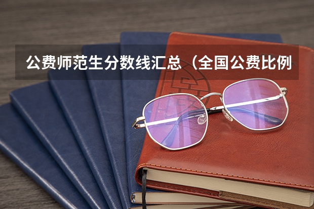 公费师范生分数线汇总（全国公费比例较大的研究生院校都有哪几所？而且分数线也不要太高，本人不才～）