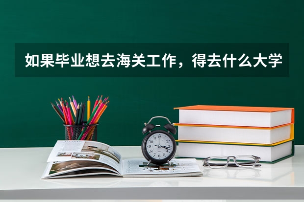 如果毕业想去海关工作，得去什么大学，学，什么专业