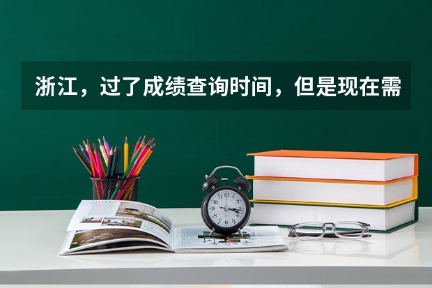 浙江，过了成绩查询时间，但是现在需要高考成绩单来申请新生奖学金。该怎么办？很急