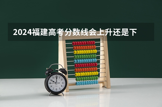 2024福建高考分数线会上升还是下降 录取分数线预计多少