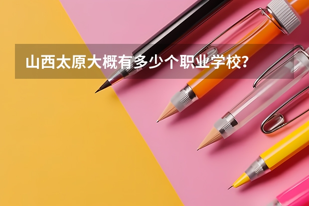 山西太原大概有多少个职业学校？
