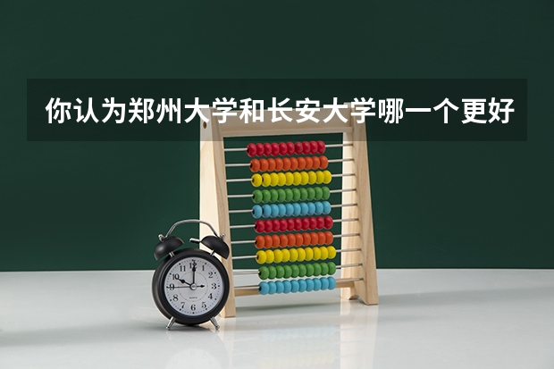 你认为郑州大学和长安大学哪一个更好？为什么？