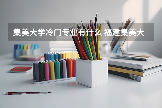 集美大学冷门专业有什么 福建集美大学最冷门的专业是那个