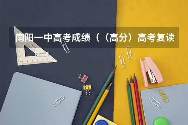 南阳一中高考成绩（（高分）高考复读是去南阳一中好 还是南阳五中好）