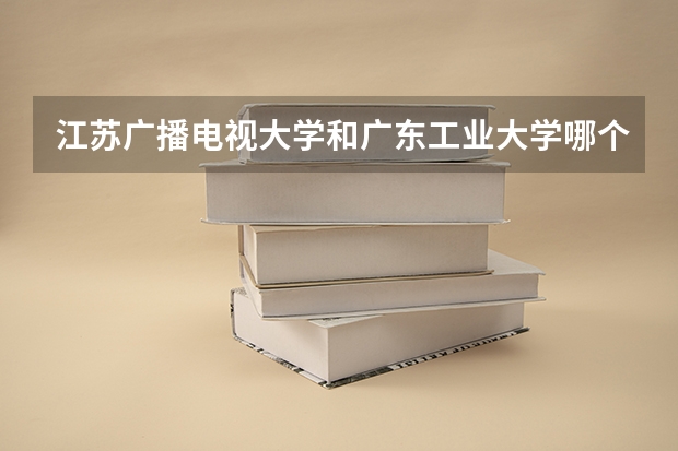 江苏广播电视大学和广东工业大学哪个好？