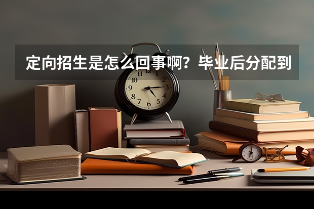 定向招生是怎么回事啊？毕业后分配到哪里呢