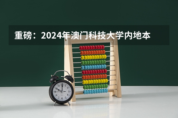 重磅：2024年澳门科技大学内地本科招生简章发布，附常见热门问题答疑 内地学生进澳门科技大学条件