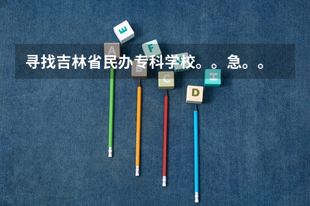 寻找吉林省民办专科学校。。急。。 吉林省专科学校排行榜