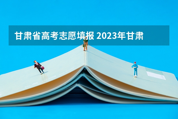 甘肃省高考志愿填报 2023年甘肃高考填报志愿时间