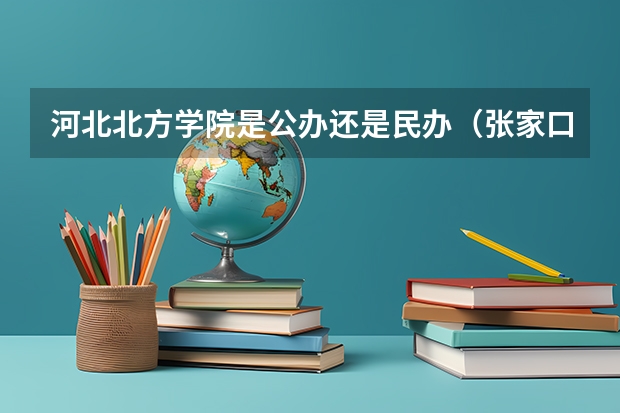 河北北方学院是公办还是民办（张家口教育学院是民办还是国办？）