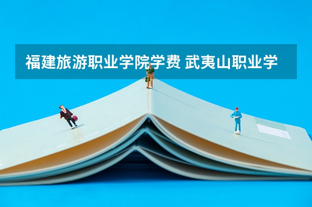 福建旅游职业学院学费 武夷山职业学院住宿费