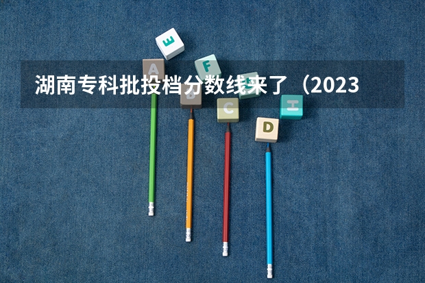 湖南专科批投档分数线来了（2023投档分数线湖南）