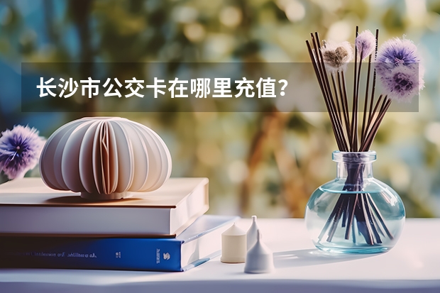 长沙市公交卡在哪里充值？