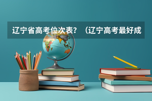 辽宁省高考位次表？（辽宁高考最好成绩）