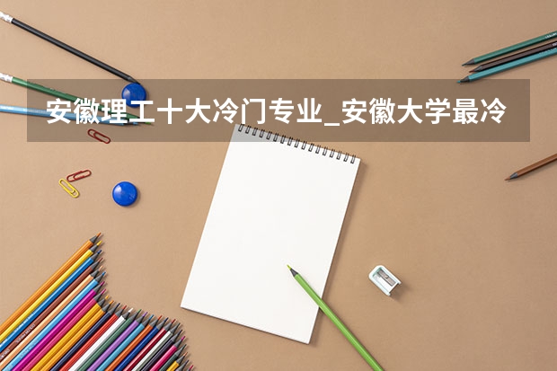 安徽理工十大冷门专业_安徽大学最冷门专业有哪些